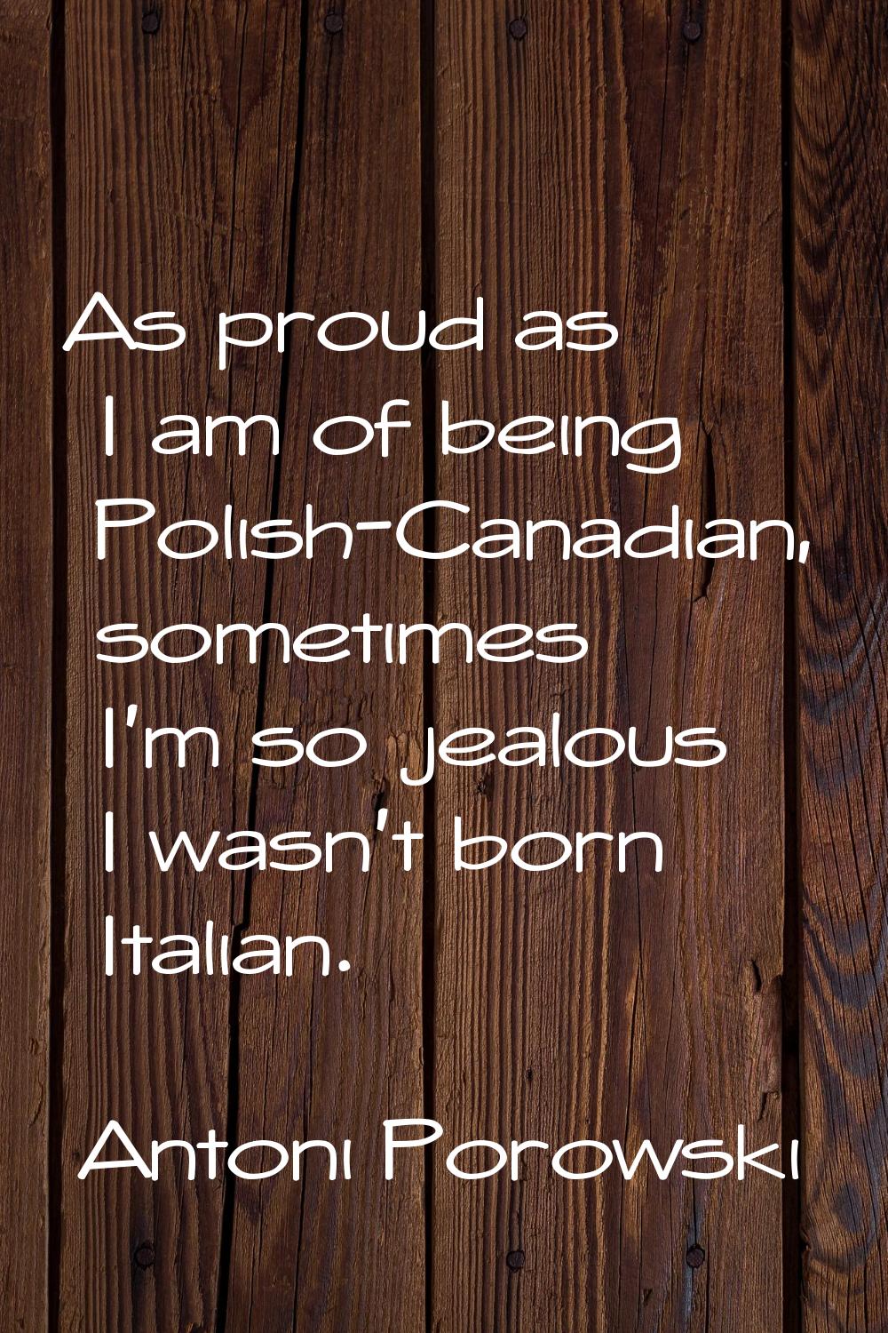 As proud as I am of being Polish-Canadian, sometimes I'm so jealous I wasn't born Italian.