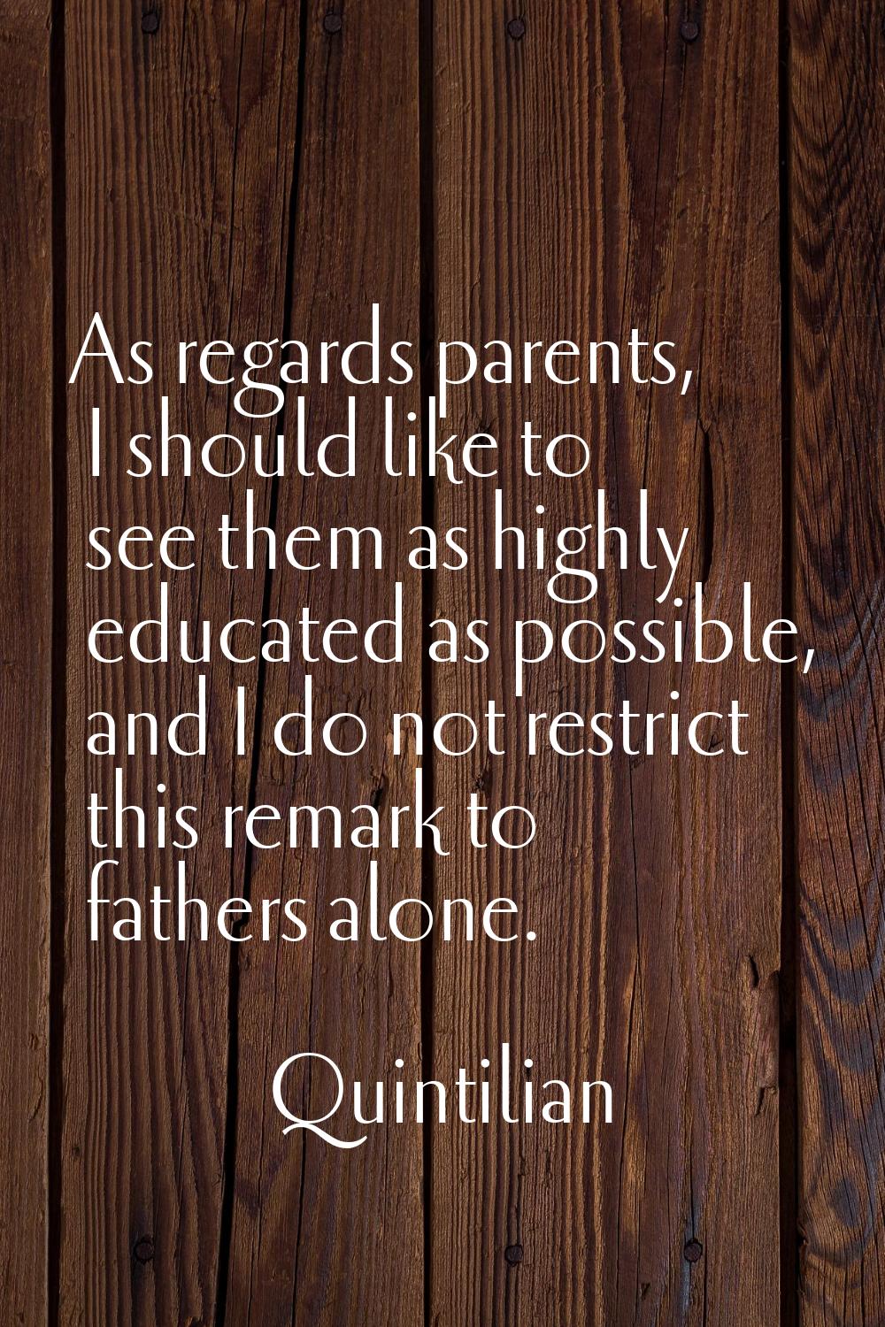 As regards parents, I should like to see them as highly educated as possible, and I do not restrict