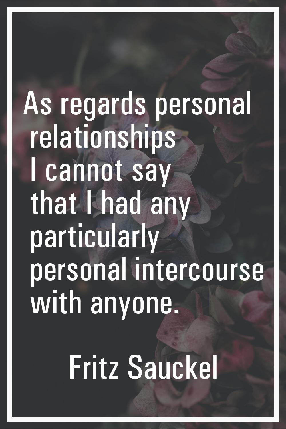 As regards personal relationships I cannot say that I had any particularly personal intercourse wit