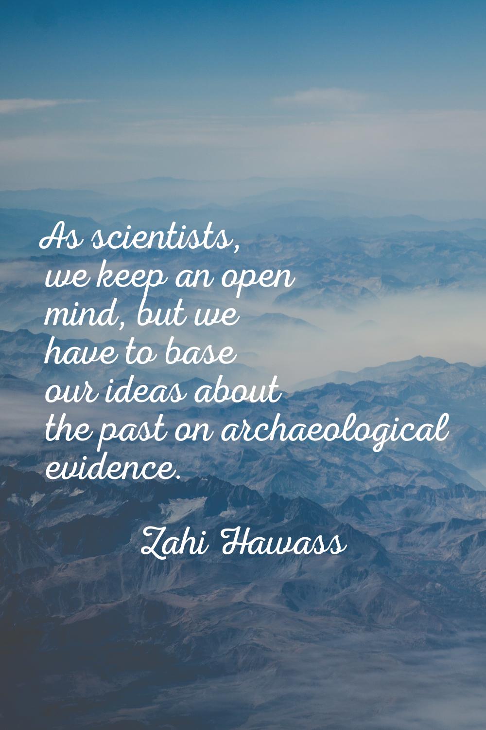 As scientists, we keep an open mind, but we have to base our ideas about the past on archaeological