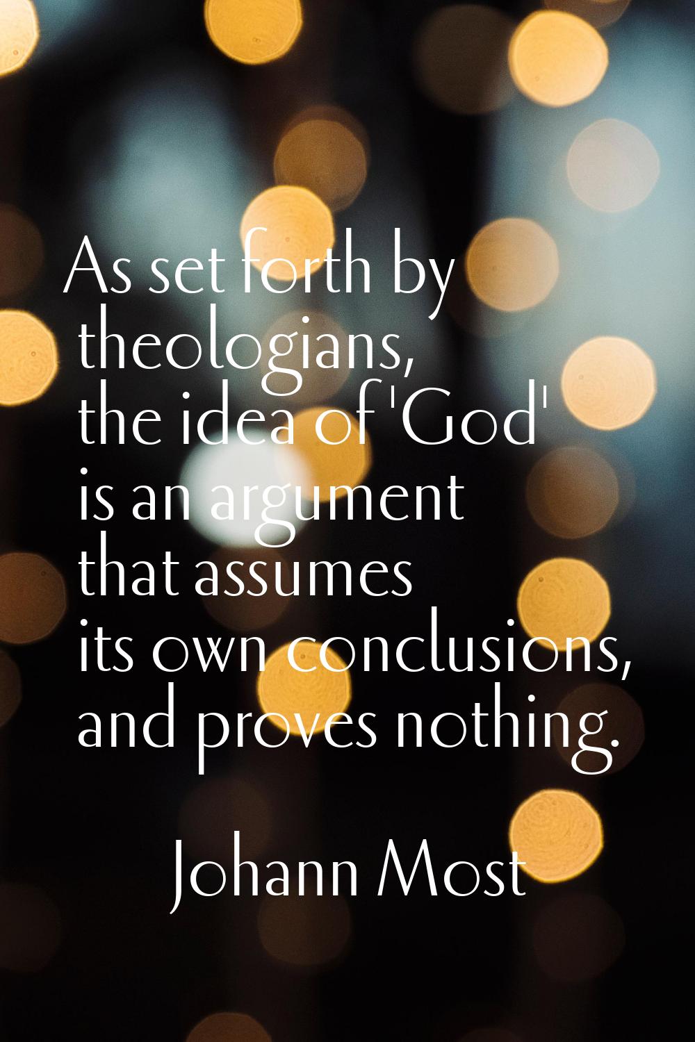 As set forth by theologians, the idea of 'God' is an argument that assumes its own conclusions, and