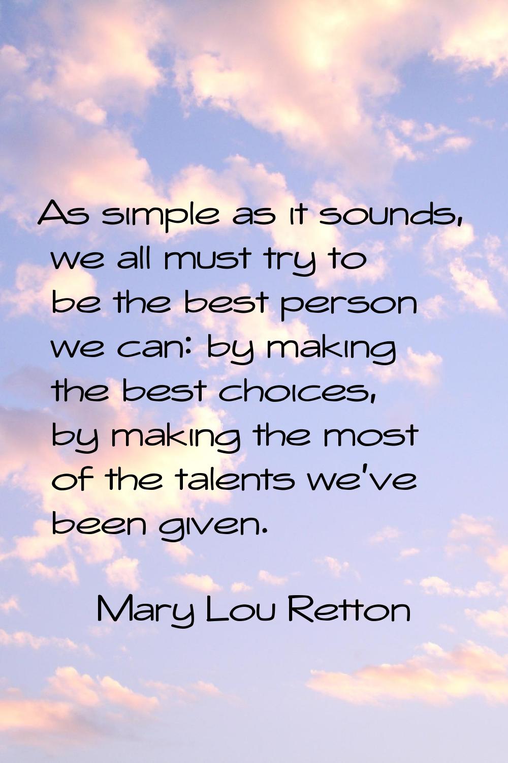 As simple as it sounds, we all must try to be the best person we can: by making the best choices, b