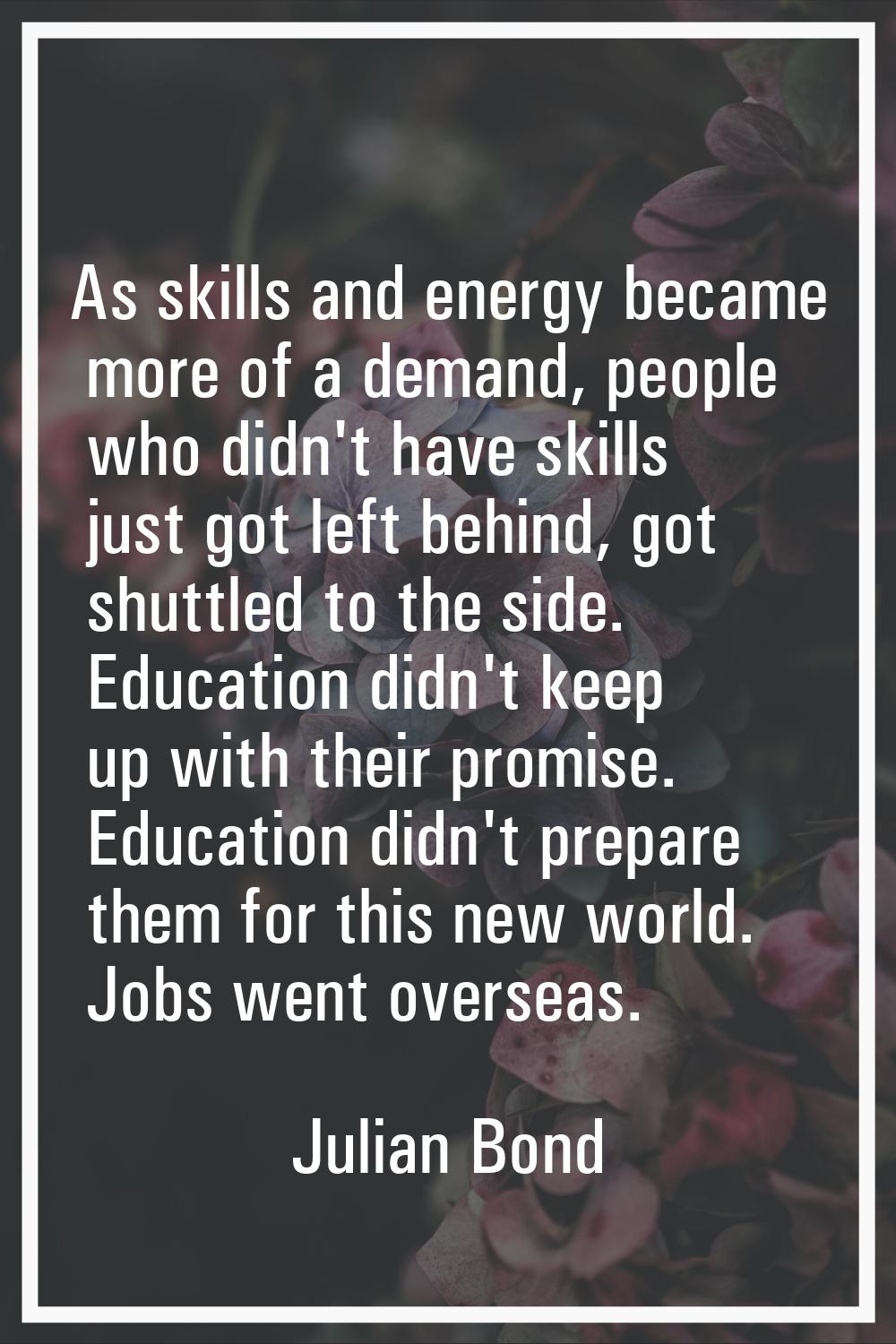 As skills and energy became more of a demand, people who didn't have skills just got left behind, g