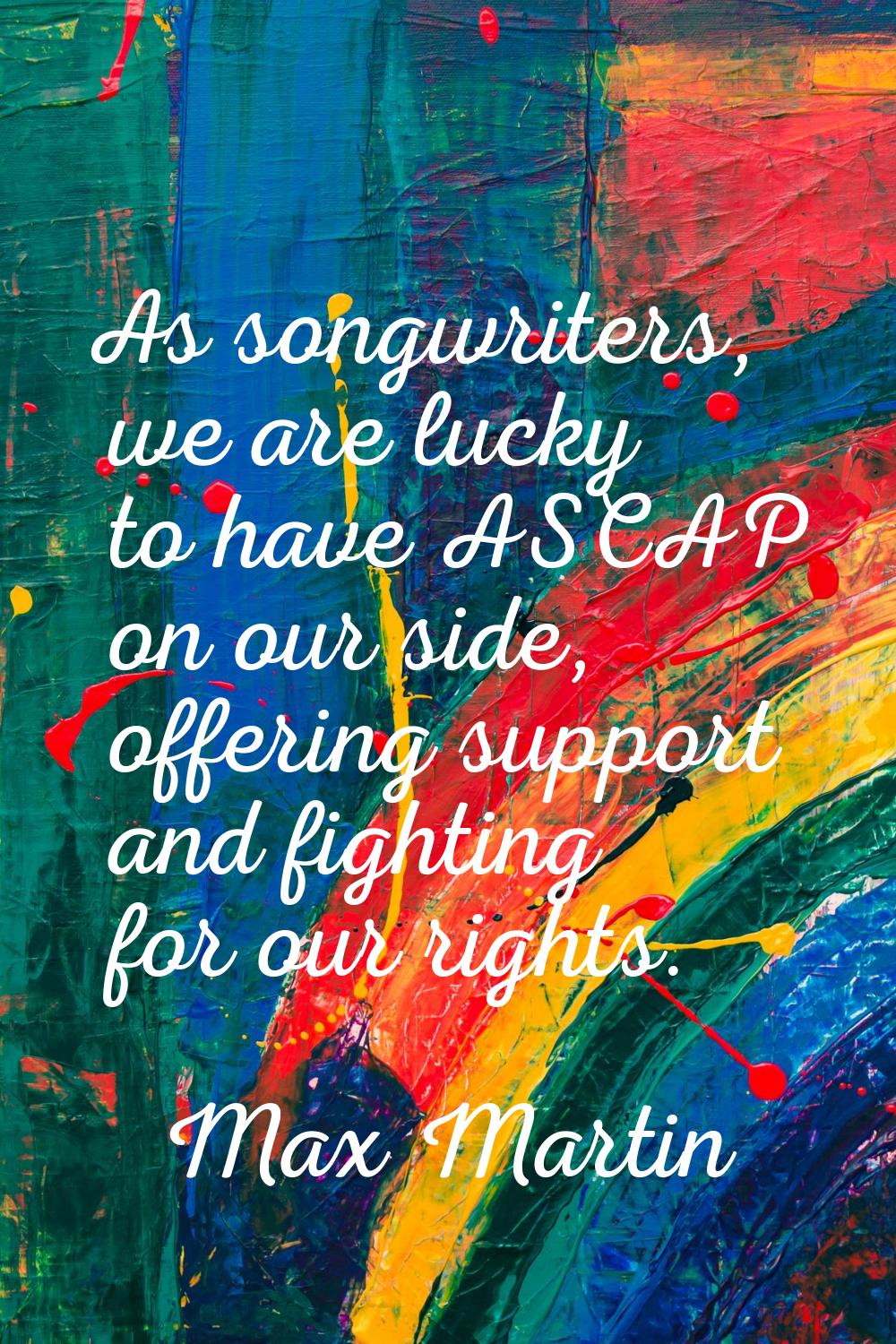 As songwriters, we are lucky to have ASCAP on our side, offering support and fighting for our right