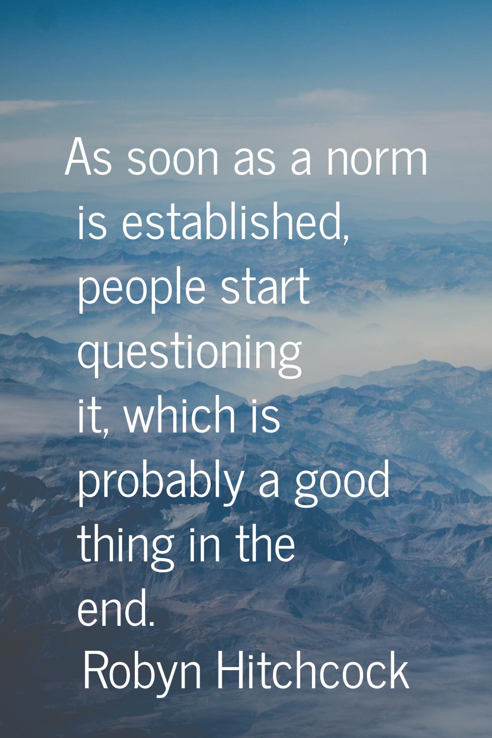 As soon as a norm is established, people start questioning it, which is probably a good thing in th