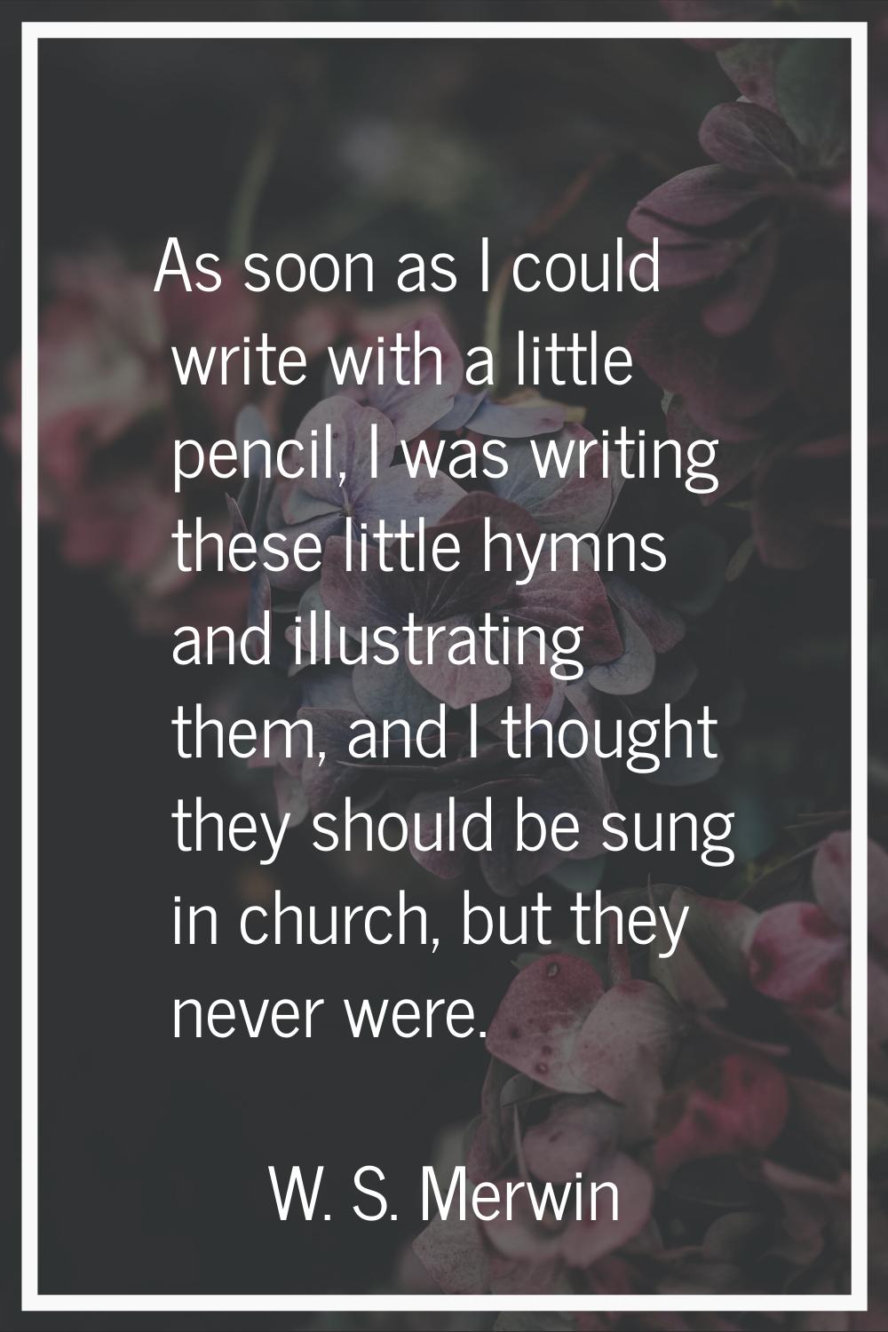As soon as I could write with a little pencil, I was writing these little hymns and illustrating th