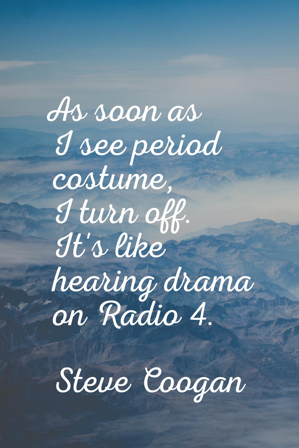 As soon as I see period costume, I turn off. It's like hearing drama on Radio 4.