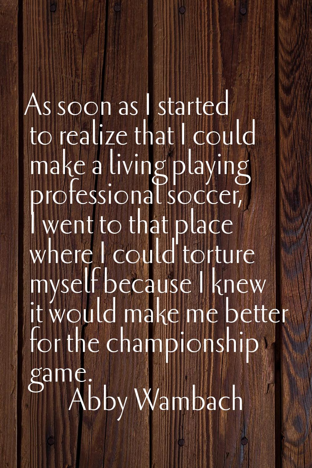 As soon as I started to realize that I could make a living playing professional soccer, I went to t