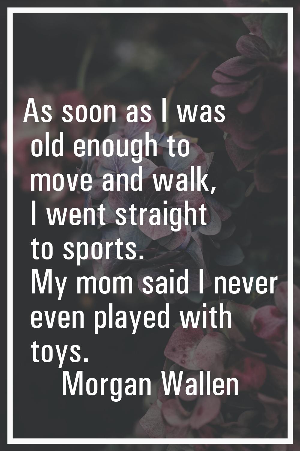As soon as I was old enough to move and walk, I went straight to sports. My mom said I never even p