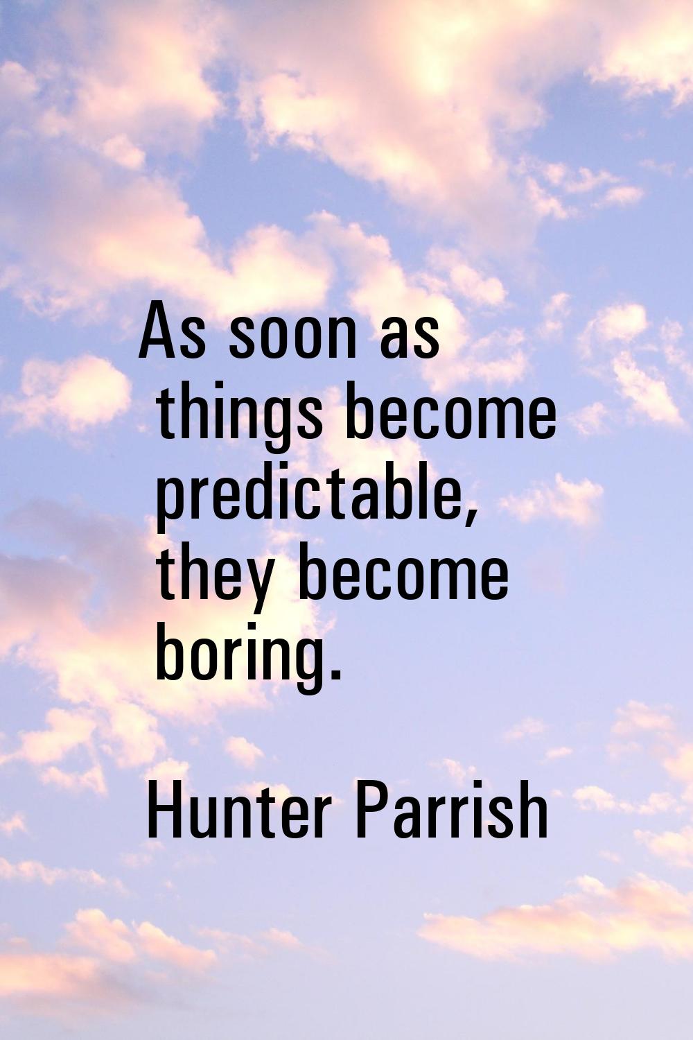 As soon as things become predictable, they become boring.