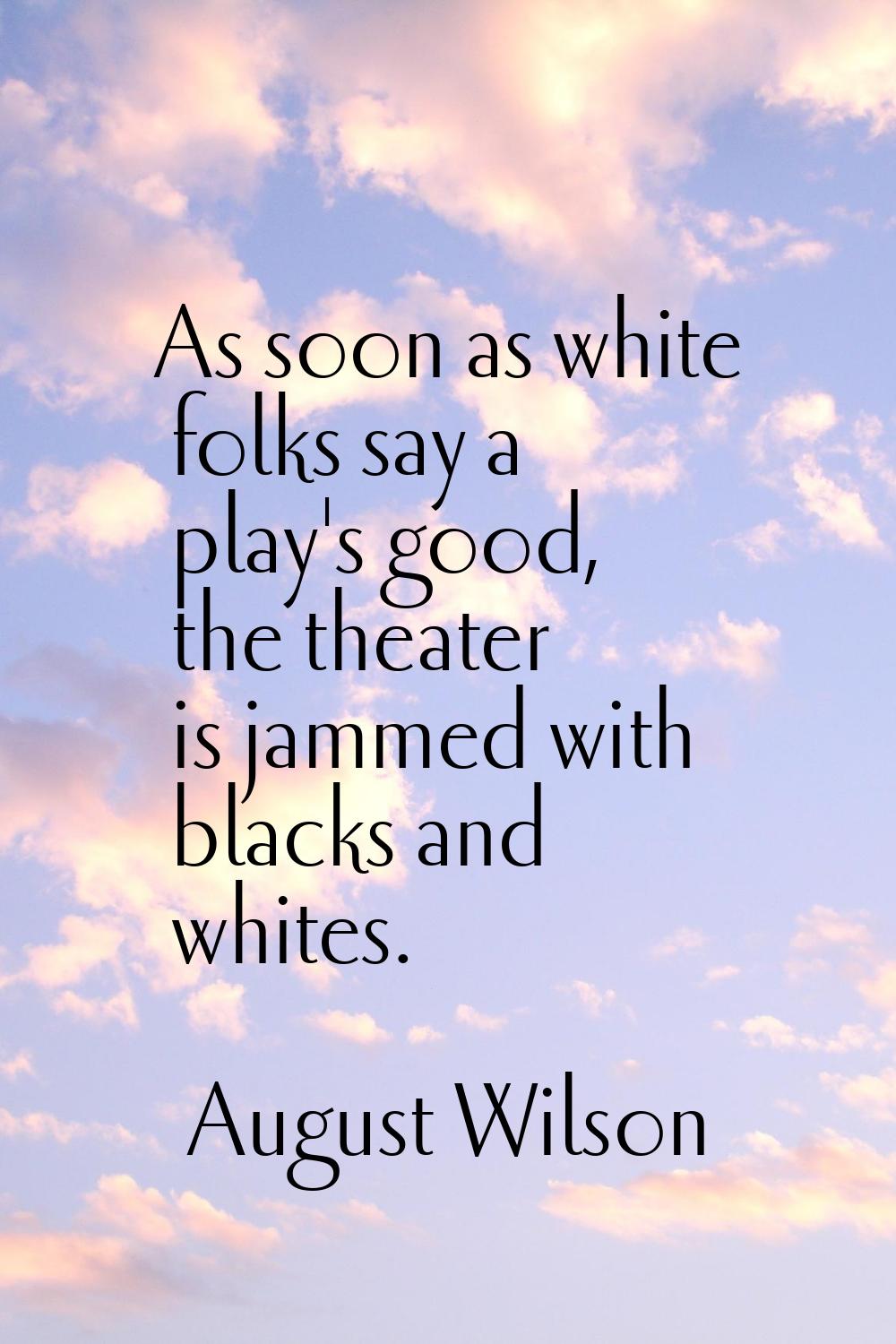 As soon as white folks say a play's good, the theater is jammed with blacks and whites.