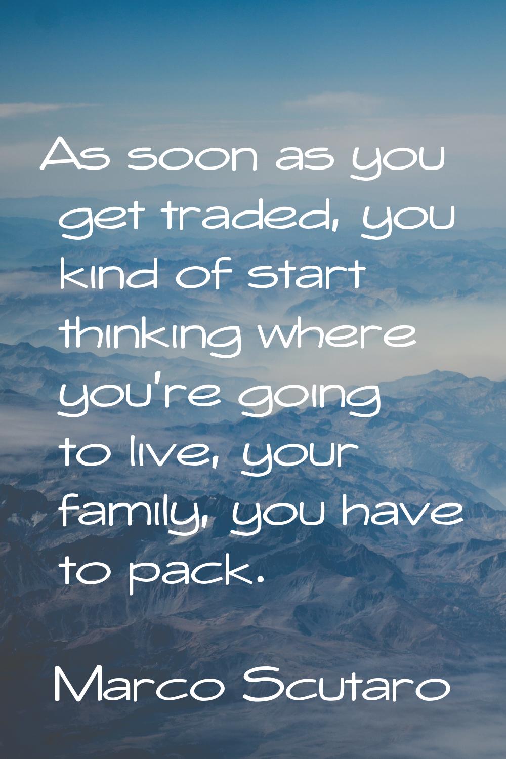 As soon as you get traded, you kind of start thinking where you're going to live, your family, you 