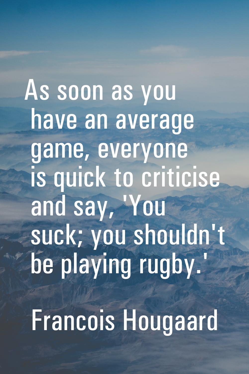 As soon as you have an average game, everyone is quick to criticise and say, 'You suck; you shouldn
