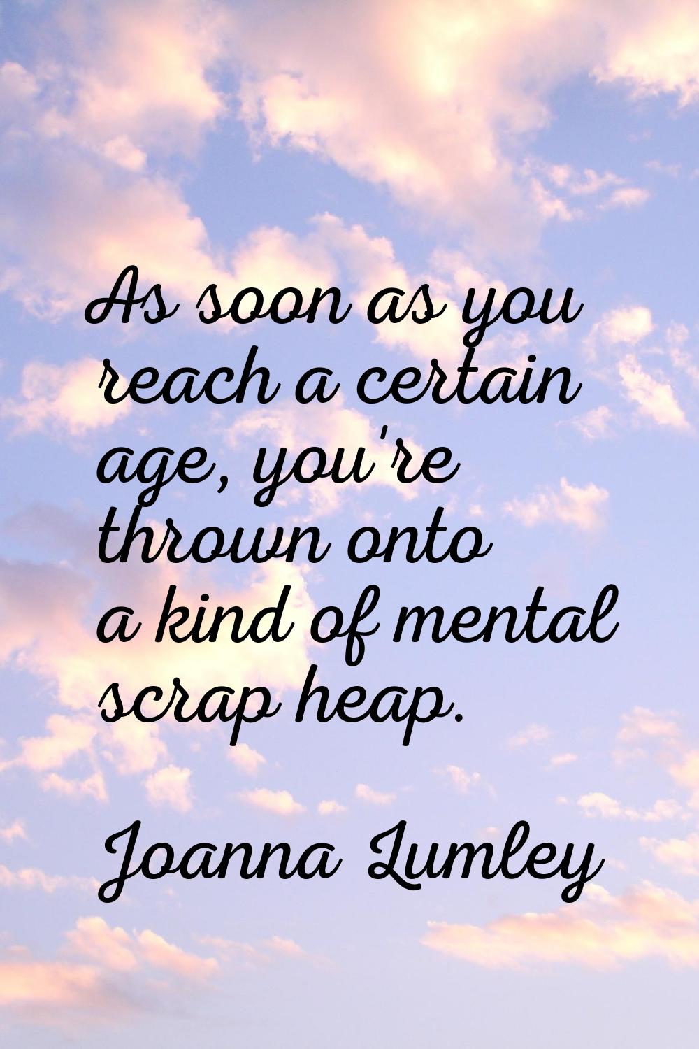 As soon as you reach a certain age, you're thrown onto a kind of mental scrap heap.