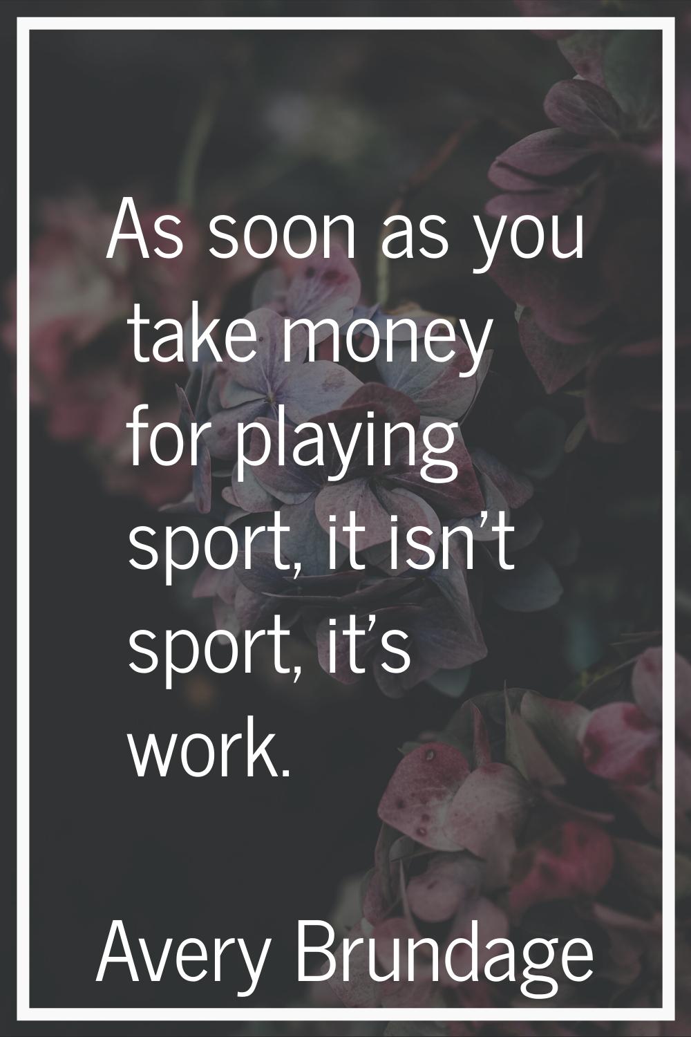 As soon as you take money for playing sport, it isn't sport, it's work.