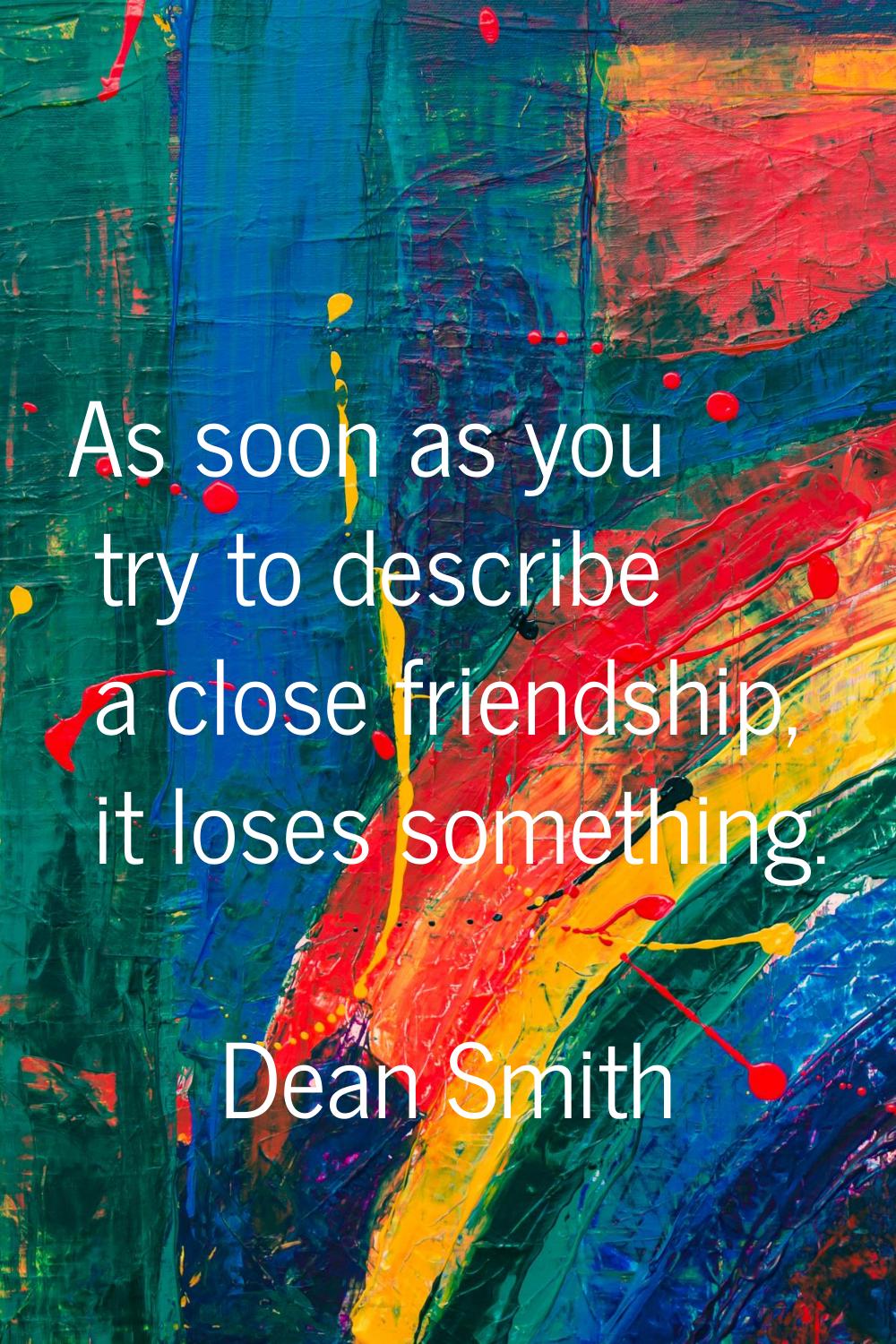 As soon as you try to describe a close friendship, it loses something.