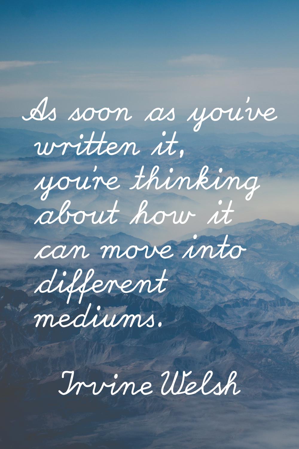 As soon as you've written it, you're thinking about how it can move into different mediums.