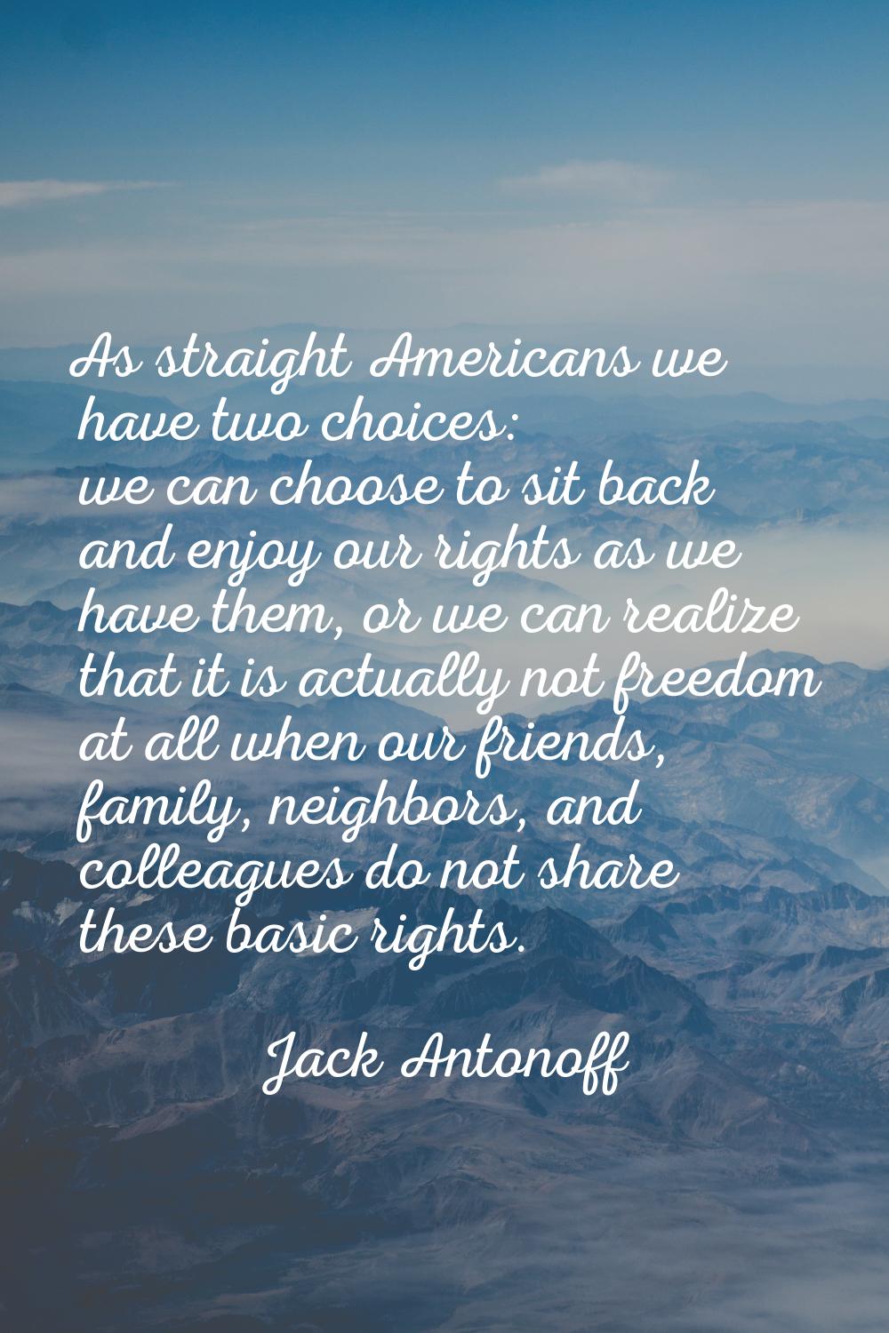 As straight Americans we have two choices: we can choose to sit back and enjoy our rights as we hav