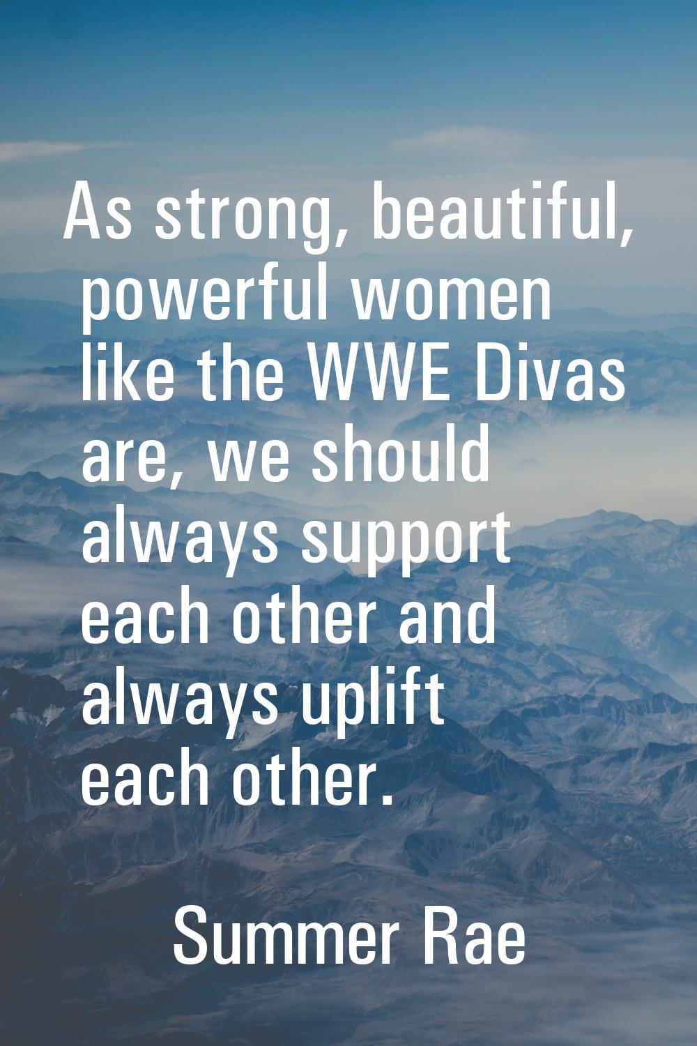 As strong, beautiful, powerful women like the WWE Divas are, we should always support each other an