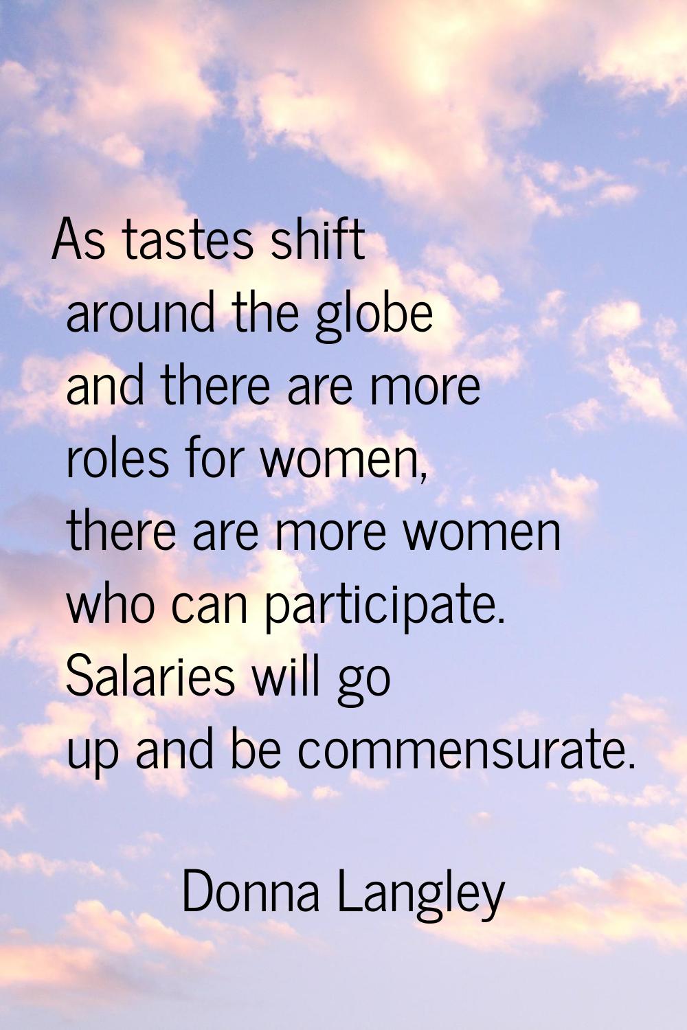 As tastes shift around the globe and there are more roles for women, there are more women who can p