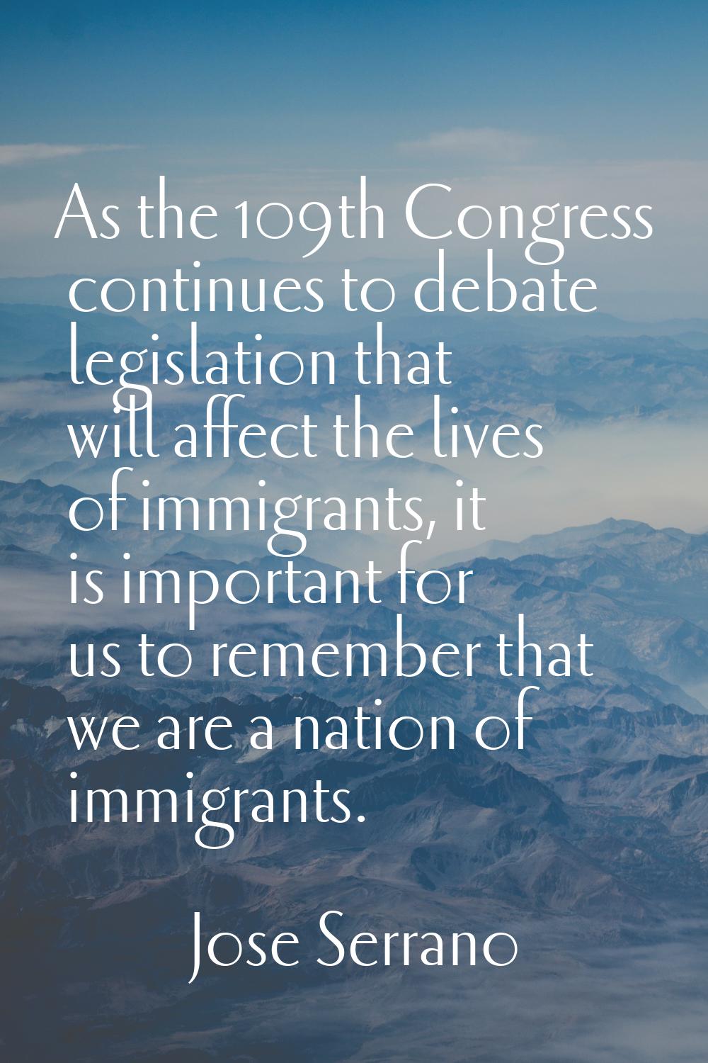 As the 109th Congress continues to debate legislation that will affect the lives of immigrants, it 