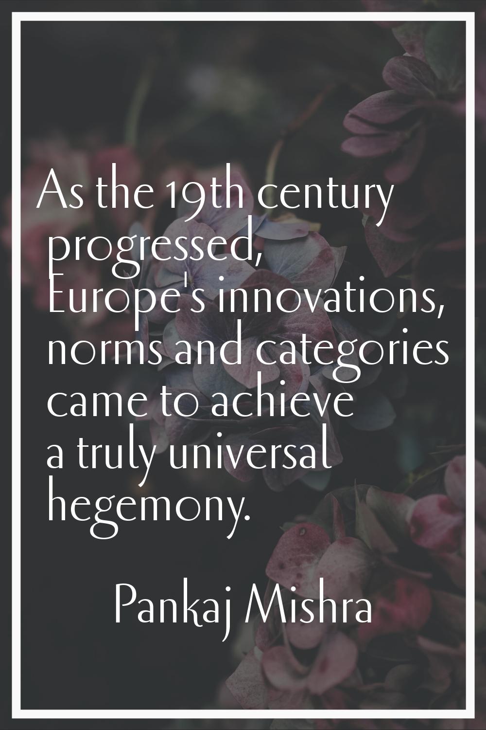 As the 19th century progressed, Europe's innovations, norms and categories came to achieve a truly 