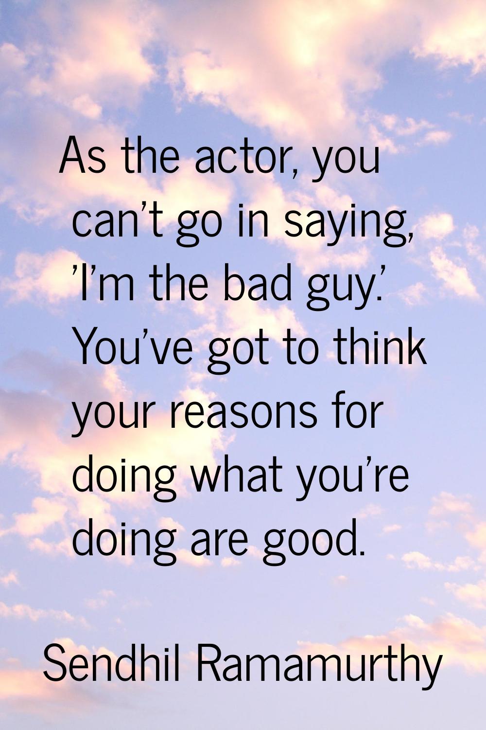 As the actor, you can't go in saying, 'I'm the bad guy.' You've got to think your reasons for doing