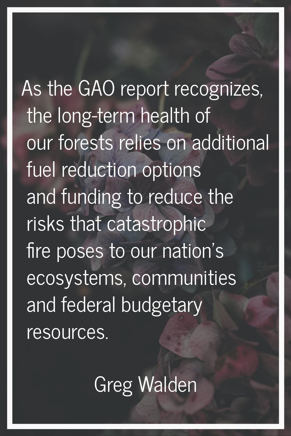 As the GAO report recognizes, the long-term health of our forests relies on additional fuel reducti