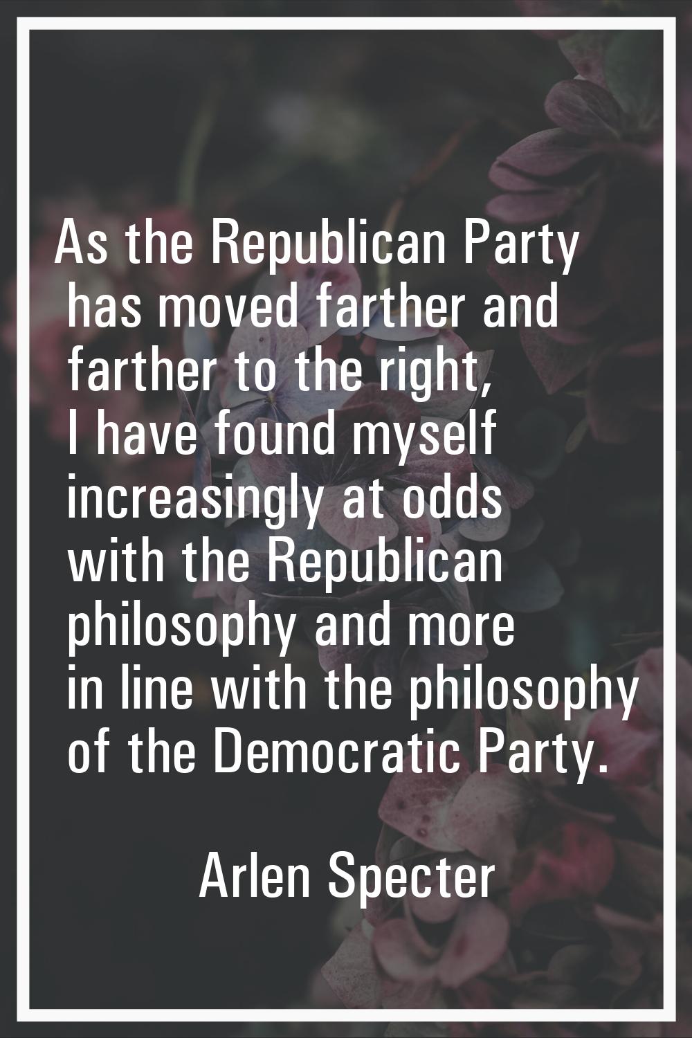 As the Republican Party has moved farther and farther to the right, I have found myself increasingl