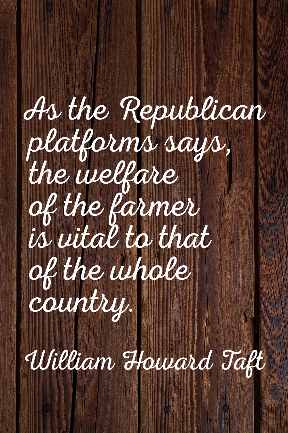 As the Republican platforms says, the welfare of the farmer is vital to that of the whole country.