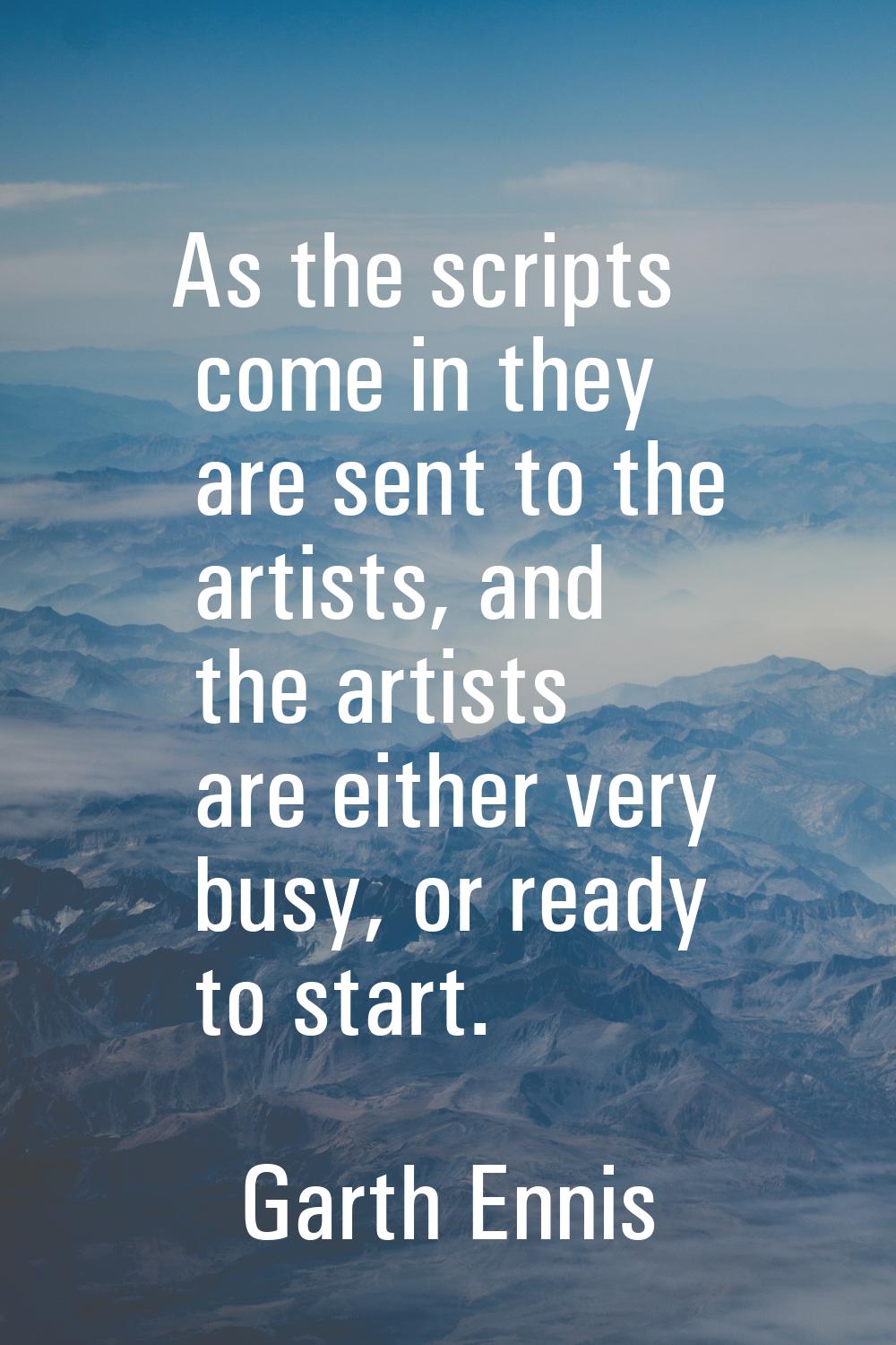 As the scripts come in they are sent to the artists, and the artists are either very busy, or ready