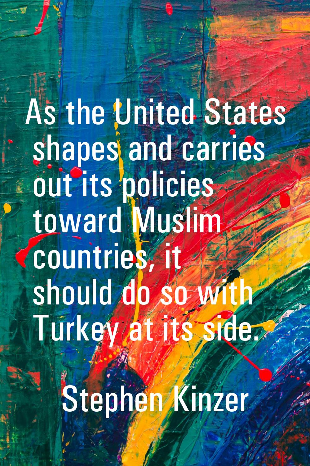 As the United States shapes and carries out its policies toward Muslim countries, it should do so w