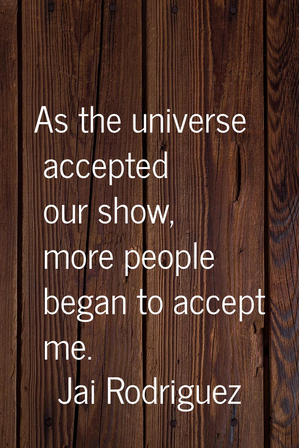 As the universe accepted our show, more people began to accept me.