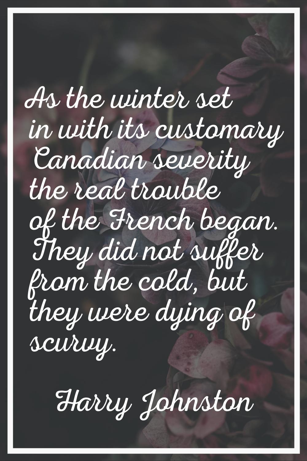 As the winter set in with its customary Canadian severity the real trouble of the French began. The