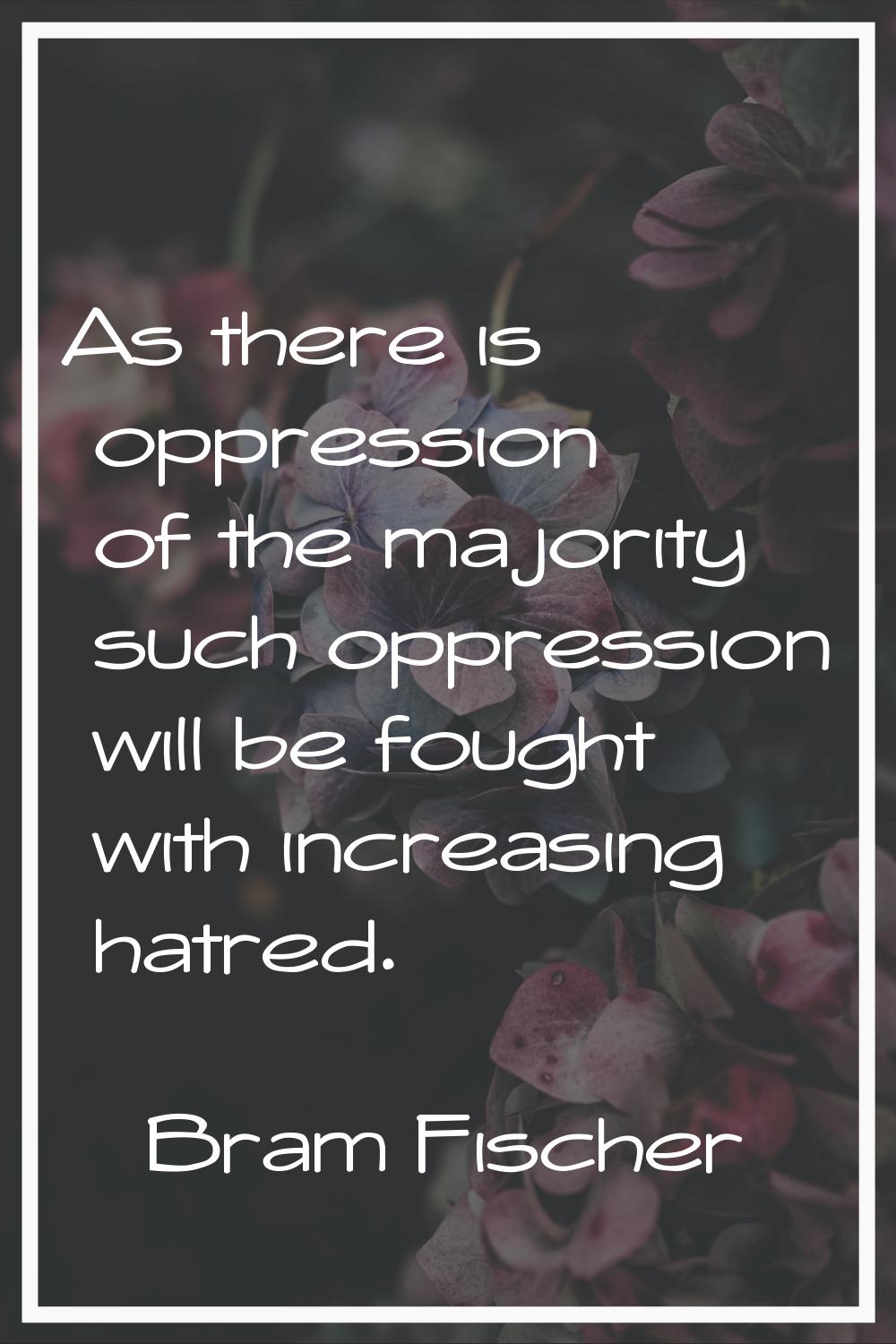 As there is oppression of the majority such oppression will be fought with increasing hatred.