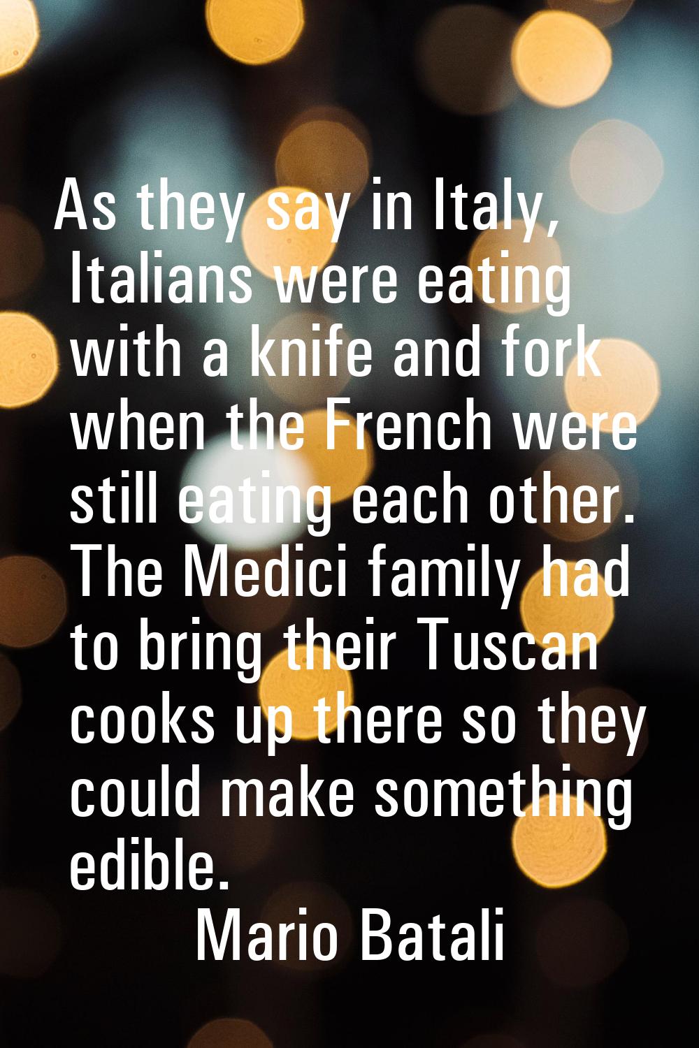 As they say in Italy, Italians were eating with a knife and fork when the French were still eating 