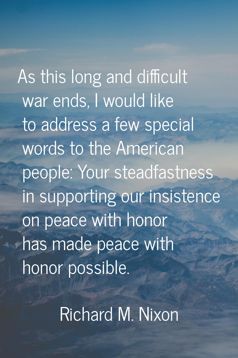As this long and difficult war ends, I would like to address a few special words to the American pe
