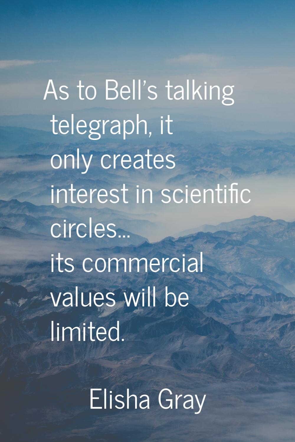As to Bell's talking telegraph, it only creates interest in scientific circles... its commercial va