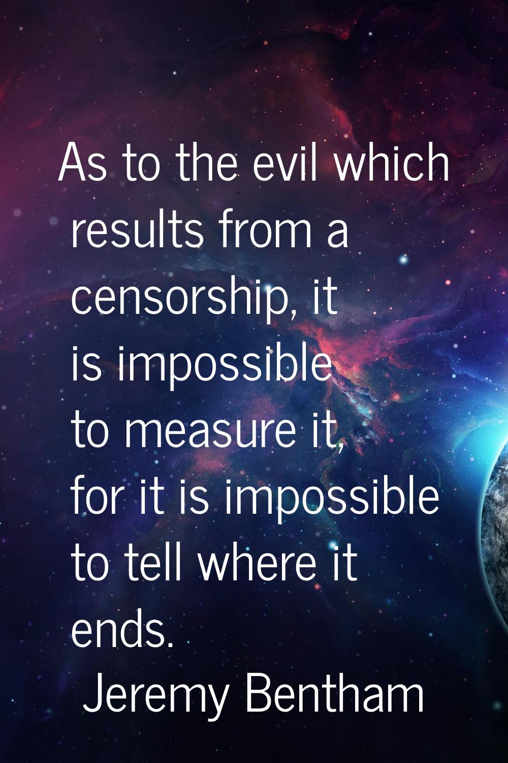 As to the evil which results from a censorship, it is impossible to measure it, for it is impossibl