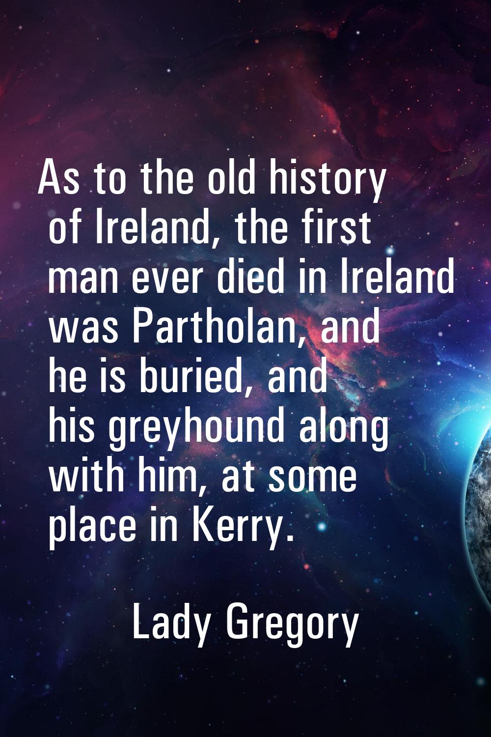 As to the old history of Ireland, the first man ever died in Ireland was Partholan, and he is burie