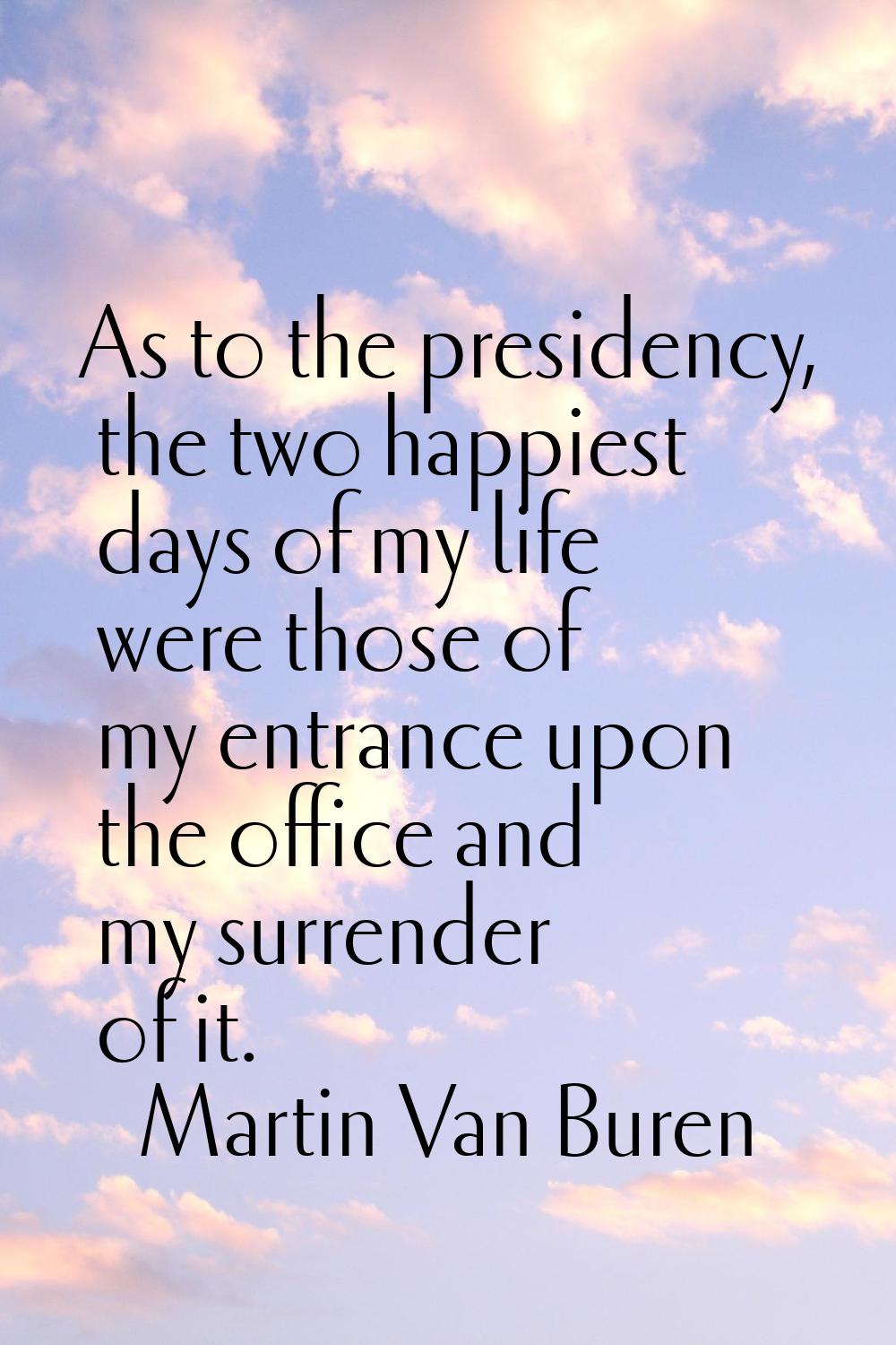 As to the presidency, the two happiest days of my life were those of my entrance upon the office an