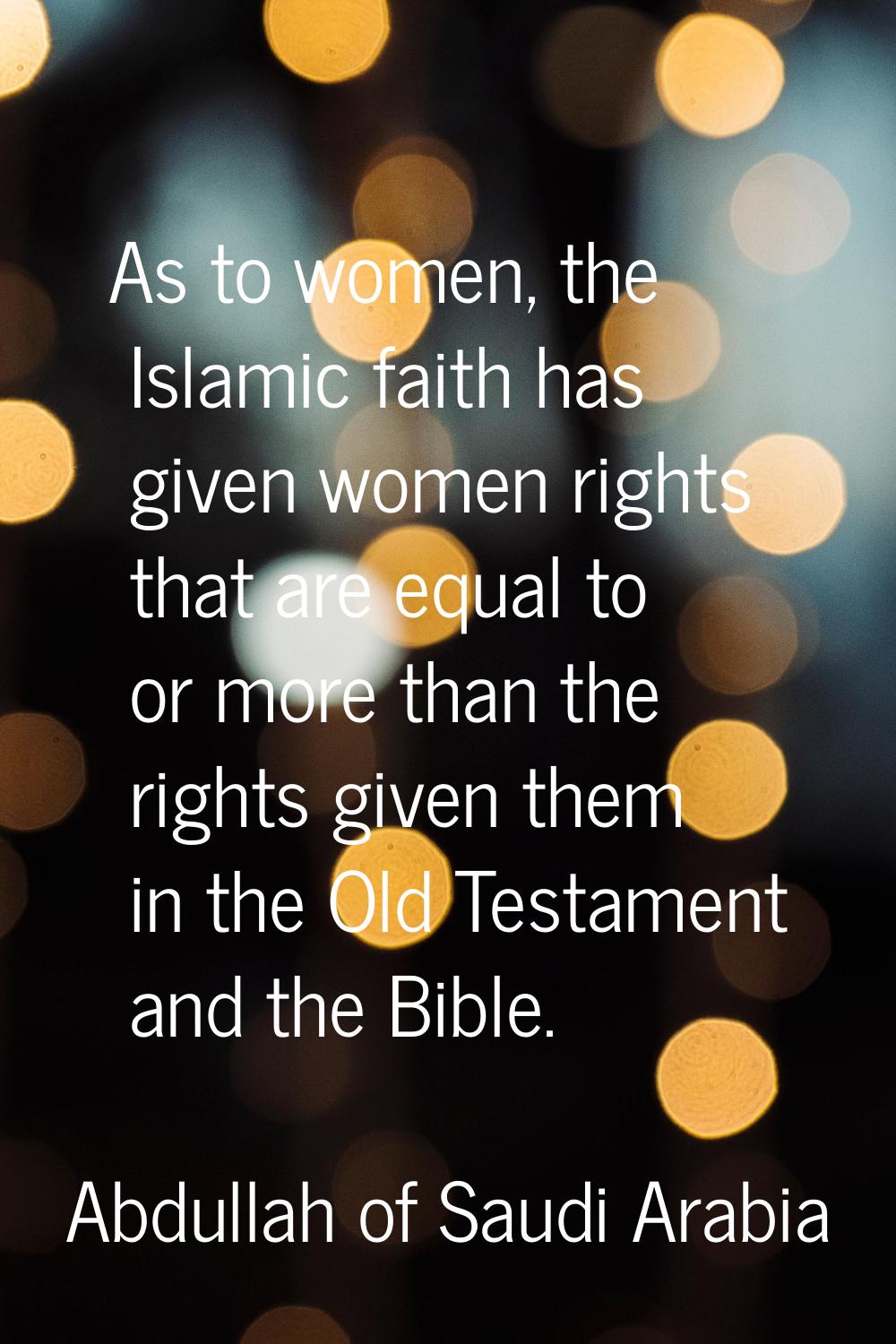 As to women, the Islamic faith has given women rights that are equal to or more than the rights giv