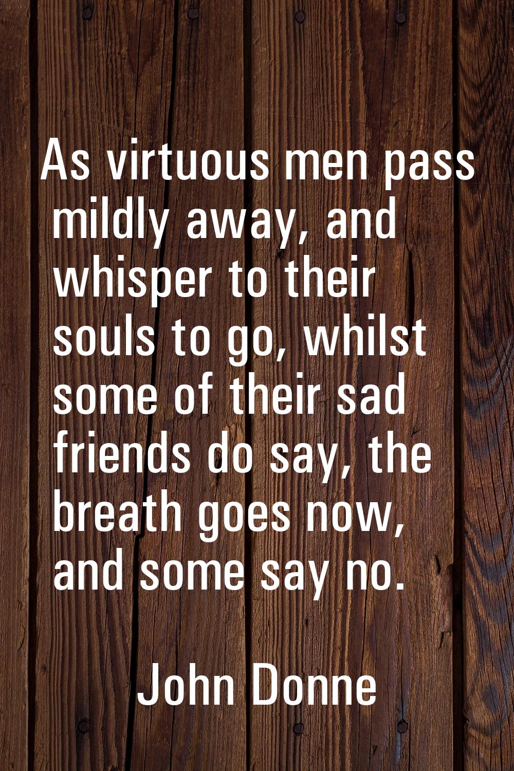 As virtuous men pass mildly away, and whisper to their souls to go, whilst some of their sad friend