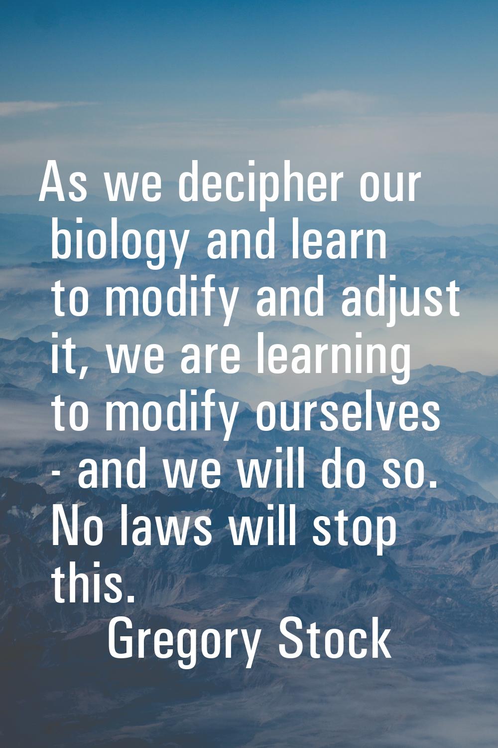 As we decipher our biology and learn to modify and adjust it, we are learning to modify ourselves -