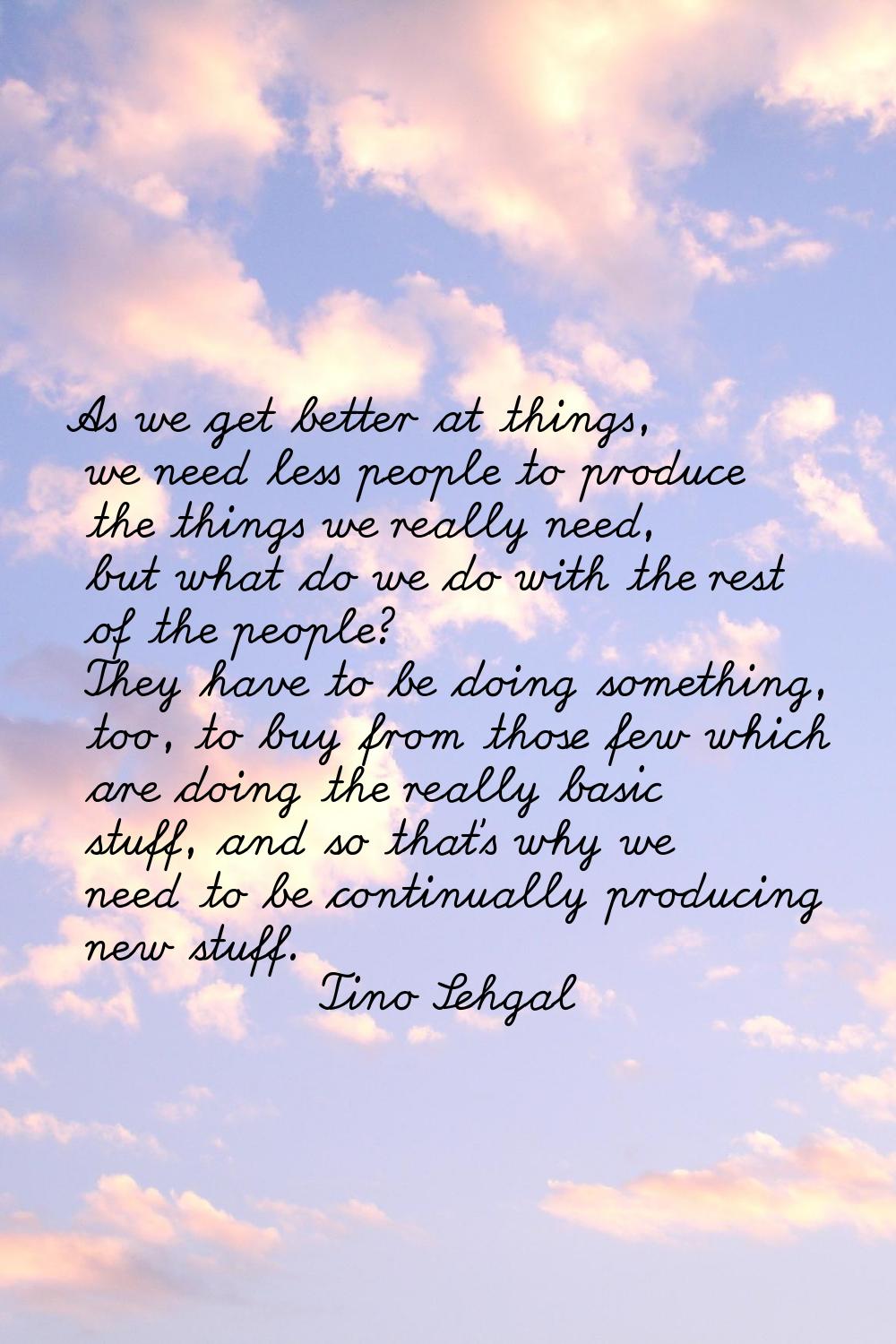 As we get better at things, we need less people to produce the things we really need, but what do w