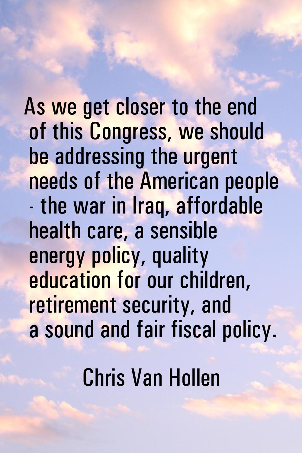 As we get closer to the end of this Congress, we should be addressing the urgent needs of the Ameri