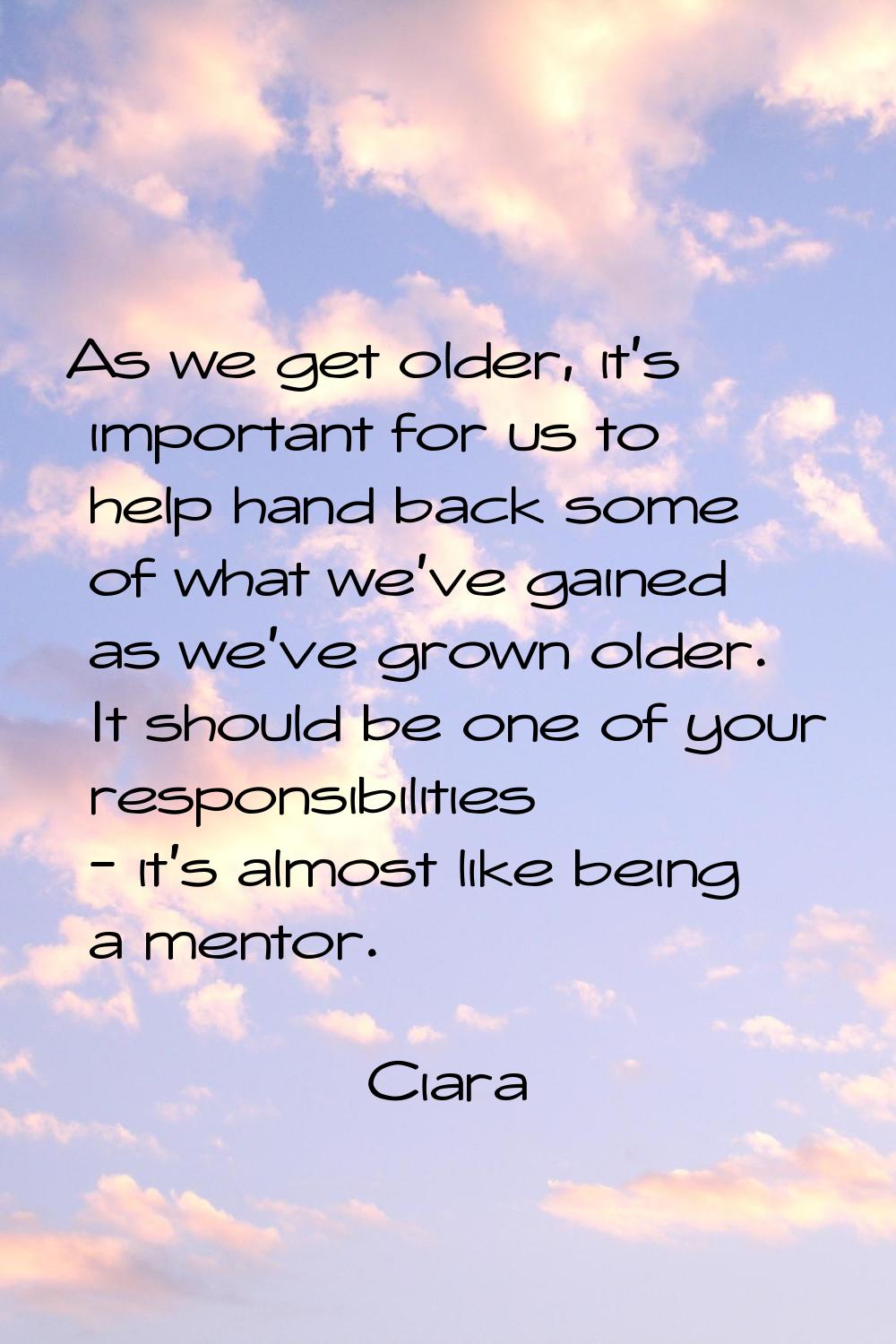 As we get older, it's important for us to help hand back some of what we've gained as we've grown o