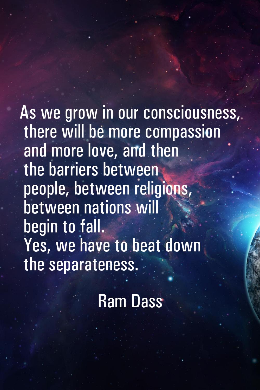 As we grow in our consciousness, there will be more compassion and more love, and then the barriers