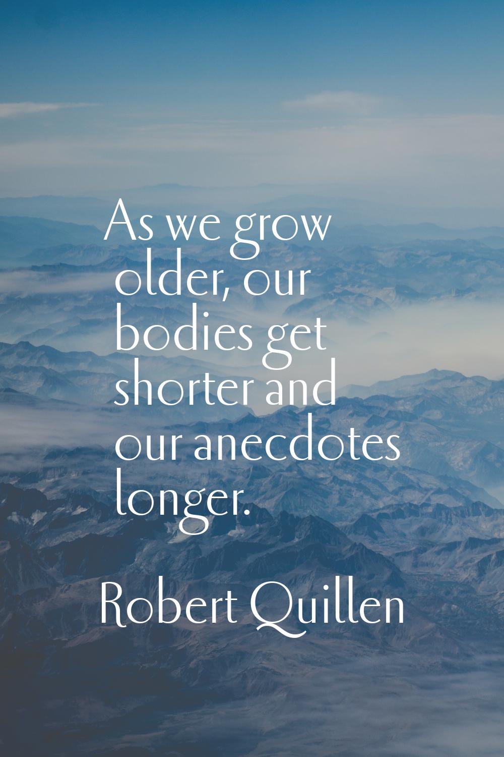 As we grow older, our bodies get shorter and our anecdotes longer.