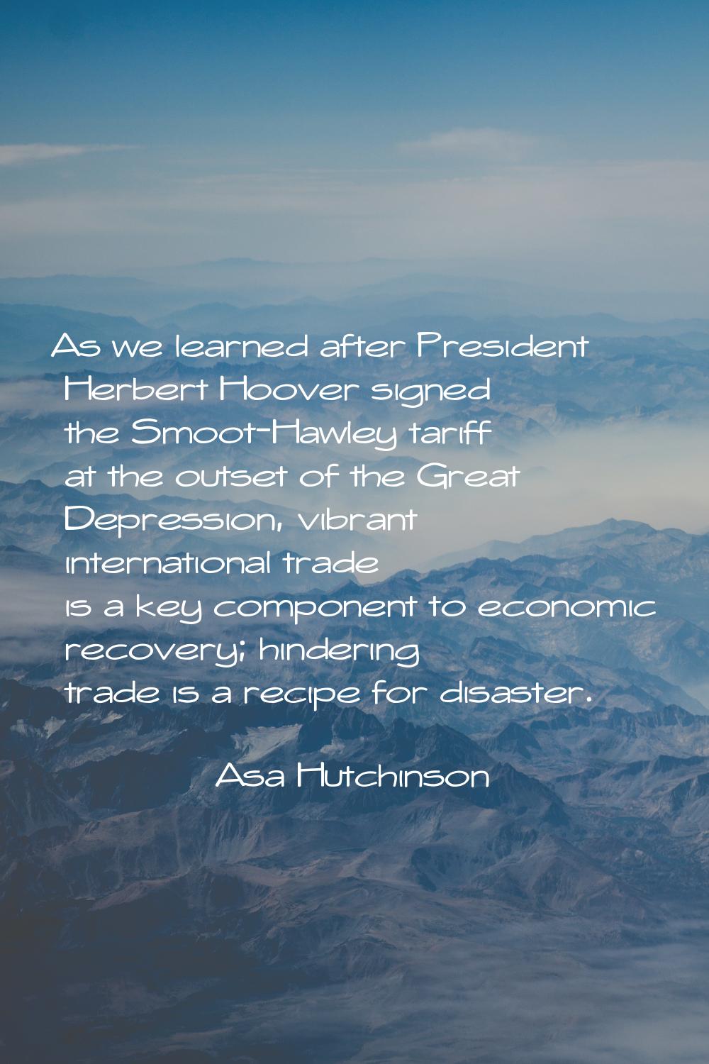 As we learned after President Herbert Hoover signed the Smoot-Hawley tariff at the outset of the Gr